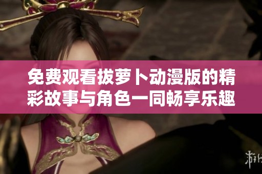 免费观看拔萝卜动漫版的精彩故事与角色一同畅享乐趣