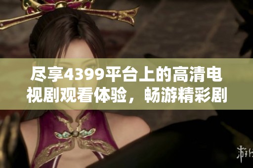 尽享4399平台上的高清电视剧观看体验，畅游精彩剧情世界