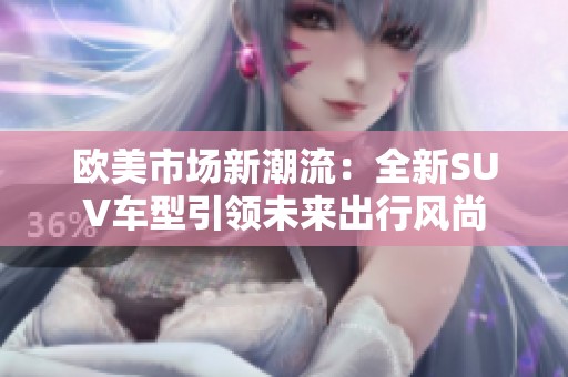 欧美市场新潮流：全新SUV车型引领未来出行风尚