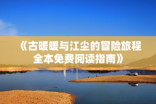 《古暖暖与江尘的冒险旅程全本免费阅读指南》