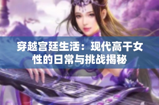 穿越宫廷生活：现代高干女性的日常与挑战揭秘