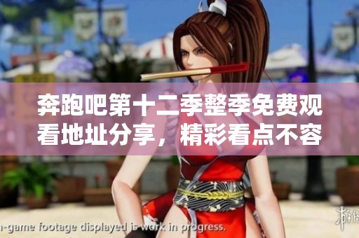 奔跑吧第十二季整季免费观看地址分享，精彩看点不容错过！