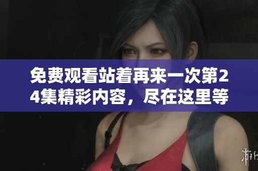 免费观看站着再来一次第24集精彩内容，尽在这里等你来观看！
