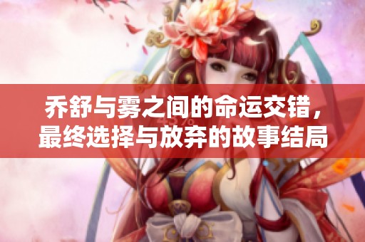 乔舒与雾之间的命运交错，最终选择与放弃的故事结局揭秘
