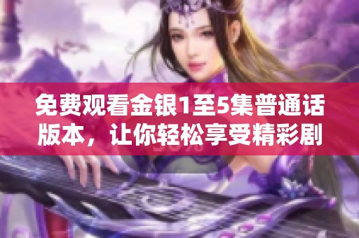 免费观看金银1至5集普通话版本，让你轻松享受精彩剧情与动人故事