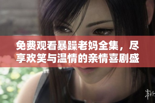 免费观看暴躁老妈全集，尽享欢笑与温情的亲情喜剧盛宴
