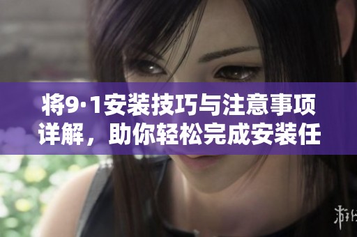 将9·1安装技巧与注意事项详解，助你轻松完成安装任务