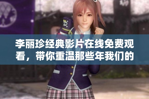 李丽珍经典影片在线免费观看，带你重温那些年我们的电影回忆