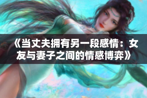 《当丈夫拥有另一段感情：女友与妻子之间的情感博弈》