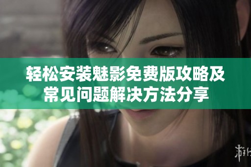 轻松安装魅影免费版攻略及常见问题解决方法分享