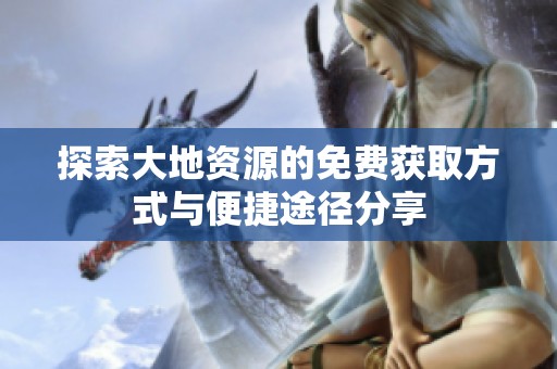 探索大地资源的免费获取方式与便捷途径分享