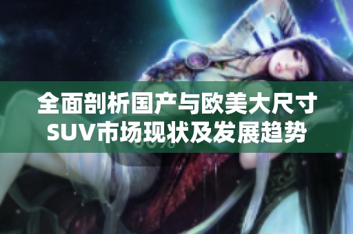 全面剖析国产与欧美大尺寸SUV市场现状及发展趋势