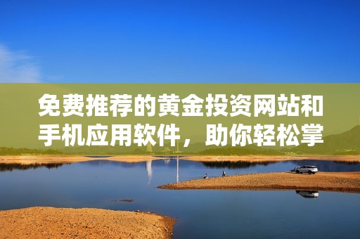 免费推荐的黄金投资网站和手机应用软件，助你轻松掌握市场动态