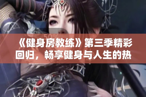 《健身房教练》第三季精彩回归，畅享健身与人生的热血故事不容错过