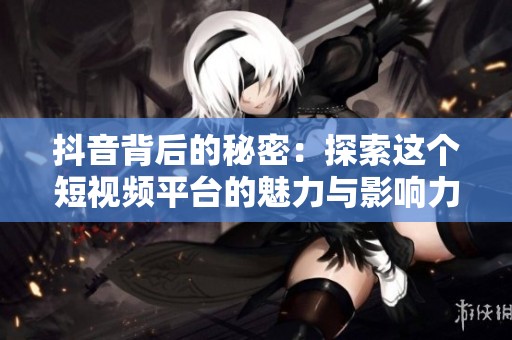 抖音背后的秘密：探索这个短视频平台的魅力与影响力