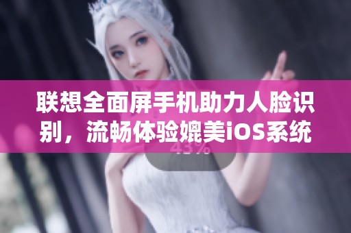 联想全面屏手机助力人脸识别，流畅体验媲美iOS系统