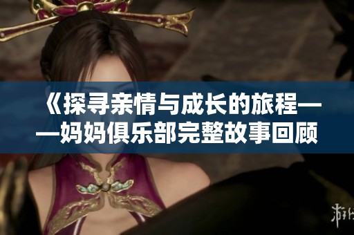 《探寻亲情与成长的旅程——妈妈俱乐部完整故事回顾》
