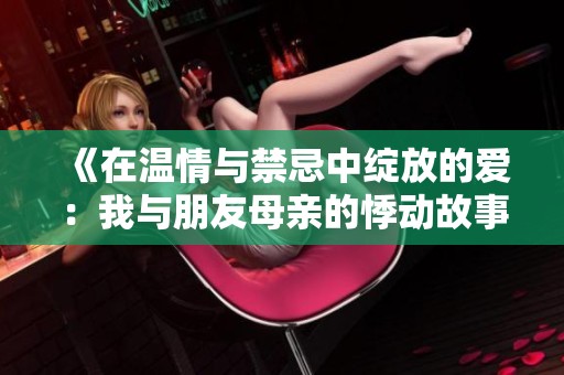 《在温情与禁忌中绽放的爱：我与朋友母亲的悸动故事》