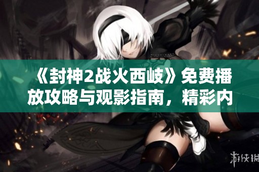 《封神2战火西岐》免费播放攻略与观影指南，精彩内容不容错过！