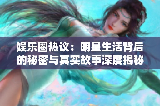 娱乐圈热议：明星生活背后的秘密与真实故事深度揭秘