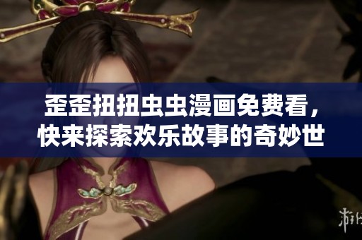 歪歪扭扭虫虫漫画免费看，快来探索欢乐故事的奇妙世界！