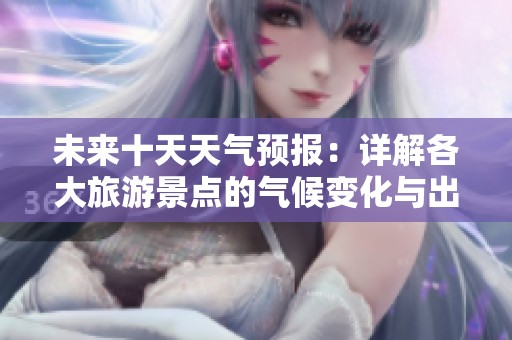 未来十天天气预报：详解各大旅游景点的气候变化与出行建议