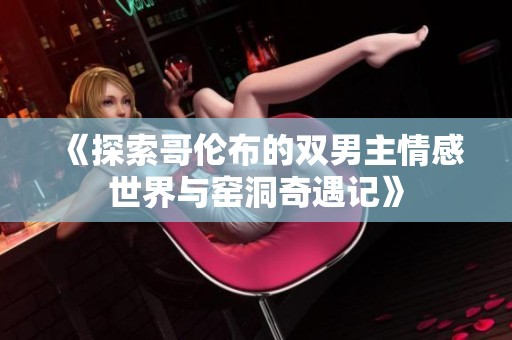 《探索哥伦布的双男主情感世界与窑洞奇遇记》