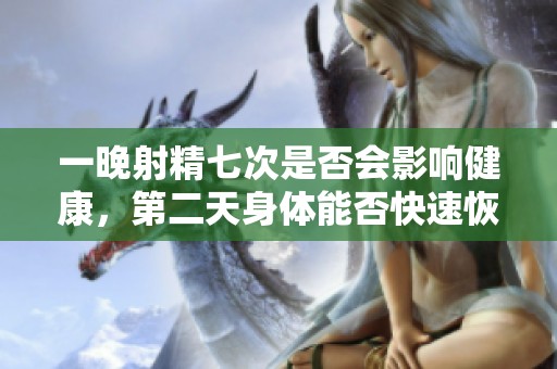 一晚射精七次是否会影响健康，第二天身体能否快速恢复