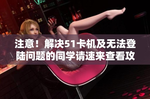 注意！解决51卡机及无法登陆问题的同学请速来查看攻略