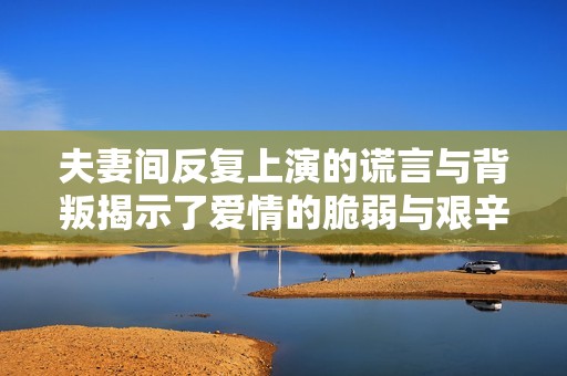 夫妻间反复上演的谎言与背叛揭示了爱情的脆弱与艰辛