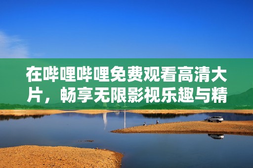 在哔哩哔哩免费观看高清大片，畅享无限影视乐趣与精彩内容