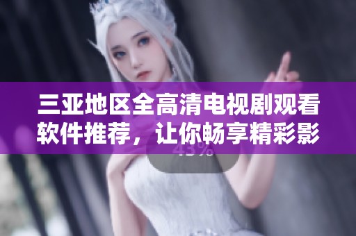 三亚地区全高清电视剧观看软件推荐，让你畅享精彩影视剧体验