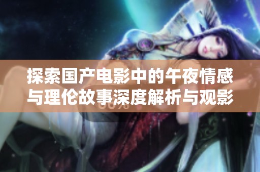 探索国产电影中的午夜情感与理伦故事深度解析与观影体验分享