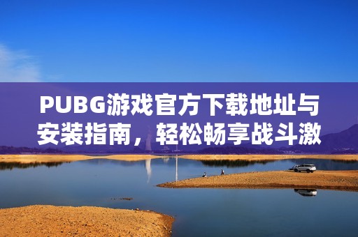 PUBG游戏官方下载地址与安装指南，轻松畅享战斗激斗乐趣