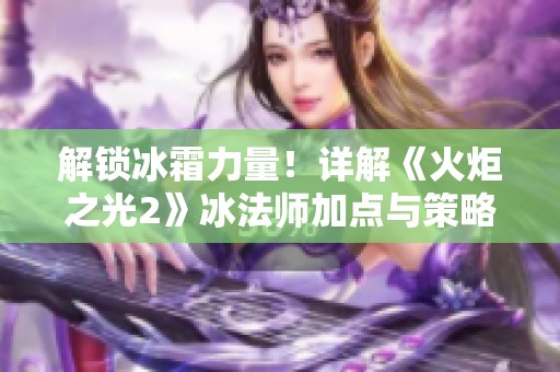 解锁冰霜力量！详解《火炬之光2》冰法师加点与策略技巧