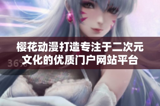 樱花动漫打造专注于二次元文化的优质门户网站平台