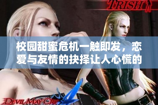 校园甜蜜危机一触即发，恋爱与友情的抉择让人心慌的结局揭秘