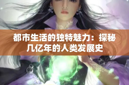 都市生活的独特魅力：探秘几亿年的人类发展史