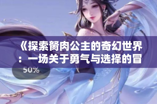 《探索胬肉公主的奇幻世界：一场关于勇气与选择的冒险旅程》