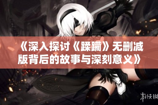 《深入探讨《蹂躏》无删减版背后的故事与深刻意义》