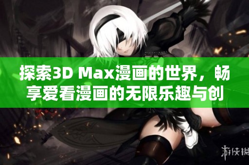 探索3D Max漫画的世界，畅享爱看漫画的无限乐趣与创作灵感