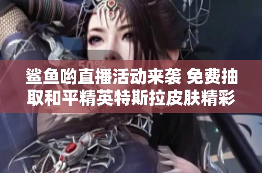 鲨鱼哟直播活动来袭 免费抽取和平精英特斯拉皮肤精彩不断