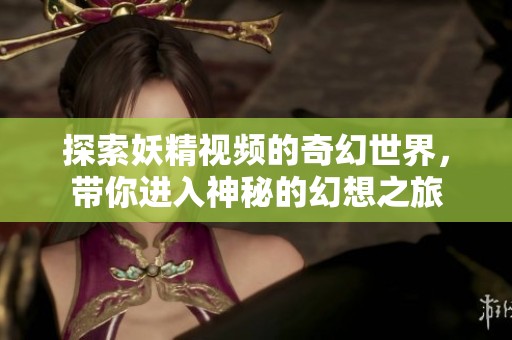 探索妖精视频的奇幻世界，带你进入神秘的幻想之旅