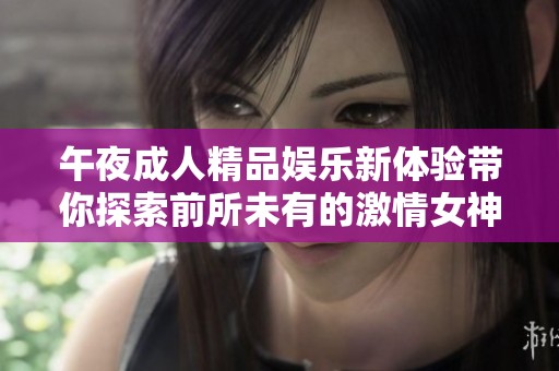 午夜成人精品娱乐新体验带你探索前所未有的激情女神之旅