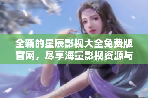 全新的星辰影视大全免费版官网，尽享海量影视资源与活动更新