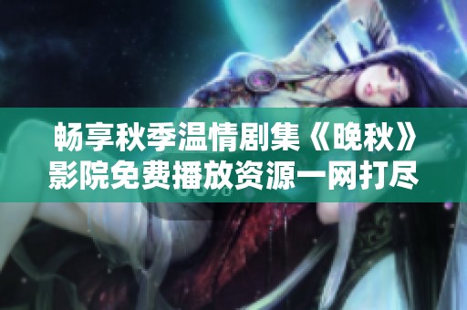 畅享秋季温情剧集《晚秋》影院免费播放资源一网打尽