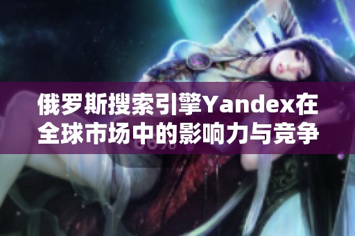 俄罗斯搜索引擎Yandex在全球市场中的影响力与竞争策略分析