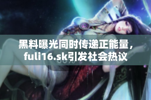 黑料曝光同时传递正能量，fuli16.sk引发社会热议