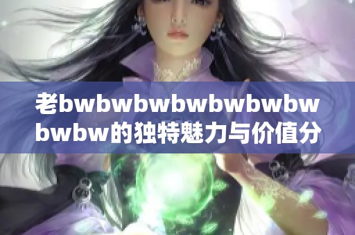 老bwbwbwbwbwbwbwbwbw的独特魅力与价值分析，探讨其受欢迎的原因与影响