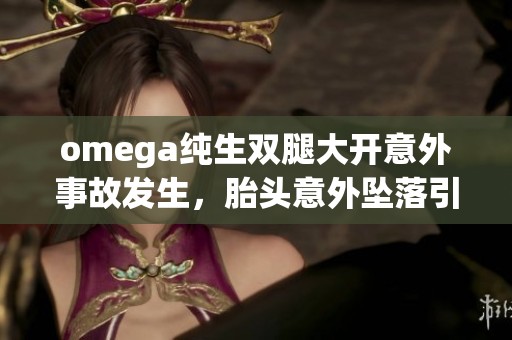 omega纯生双腿大开意外事故发生，胎头意外坠落引发关注与讨论